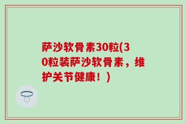 萨沙软骨素30粒(30粒装萨沙软骨素,维护关节健康!)-第1张图片-氨糖科普网 萨沙软骨素30粒(30粒装萨沙软骨素,维护关节健康!)-第1张图片-氨糖科普网