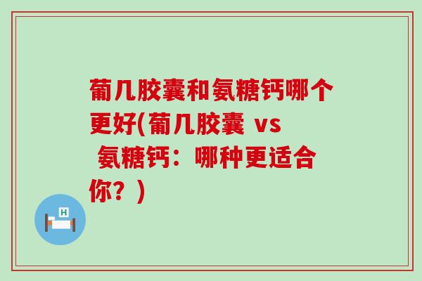 葡几胶囊和氨糖钙哪个更好(葡几胶囊 vs 氨糖钙:哪种更适合你?)-第1张图片-氨糖科普网 葡几胶囊和氨糖钙哪个更好(葡几胶囊 vs 氨糖钙:哪种更适合你?)-第1张图片-氨糖科普网
