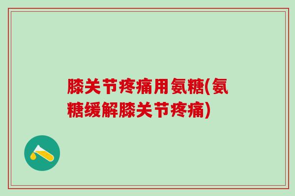 膝关节疼痛用氨糖(氨糖缓解膝关节疼痛)-第1张图片-氨糖科普网 膝关节疼痛用氨糖(氨糖缓解膝关节疼痛)-第1张图片-氨糖科普网