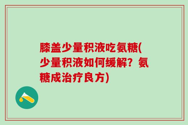 膝盖少量积液吃氨糖(少量积液如何缓解?氨糖成治疗良方)-第1张图片-氨糖科普网 膝盖少量积液吃氨糖(少量积液如何缓解?氨糖成治疗良方)-第1张图片-氨糖科普网