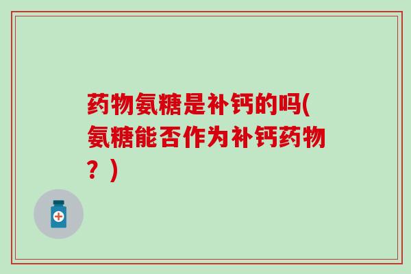 药物氨糖是补钙的吗(氨糖能否作为补钙药物?)-第1张图片-氨糖科普网 药物氨糖是补钙的吗(氨糖能否作为补钙药物?)-第1张图片-氨糖科普网