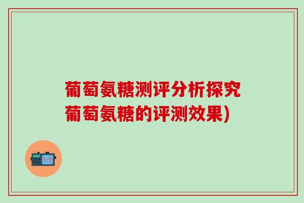 葡萄氨糖测评分析探究葡萄氨糖的评测效果)-第1张图片-氨糖科普网 葡萄氨糖测评分析探究葡萄氨糖的评测效果)-第1张图片-氨糖科普网