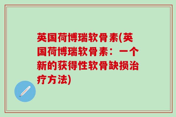 英国荷博瑞软骨素(英国荷博瑞软骨素：一个新的获得性软骨缺损治疗方法)-第1张图片-氨糖科普网