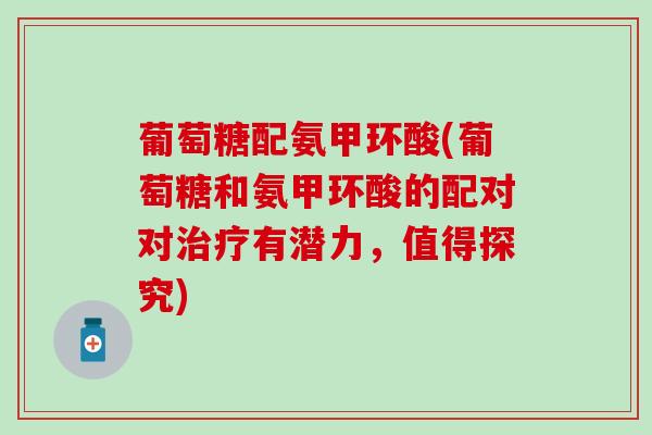 葡萄糖配氨甲环酸(葡萄糖和氨甲环酸的配对对治疗有潜力,值得探究)-第1张图片-氨糖科普网 葡萄糖配氨甲环酸(葡萄糖和氨甲环酸的配对对治疗有潜力,值得探究)-第1张图片-氨糖科普网