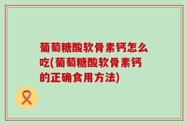 葡萄糖酸软骨素钙怎么吃(葡萄糖酸软骨素钙的正确食用方法)-第1张图片-氨糖科普网 葡萄糖酸软骨素钙怎么吃(葡萄糖酸软骨素钙的正确食用方法)-第1张图片-氨糖科普网