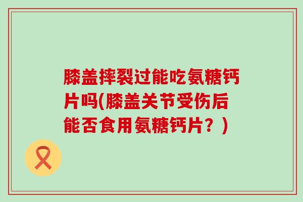 膝盖摔裂过能吃氨糖钙片吗(膝盖关节受伤后能否食用氨糖钙片？)-第1张图片-氨糖科普网