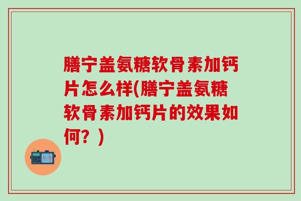 膳宁盖氨糖软骨素加钙片怎么样(膳宁盖氨糖软骨素加钙片的效果如何？)-第1张图片-氨糖科普网