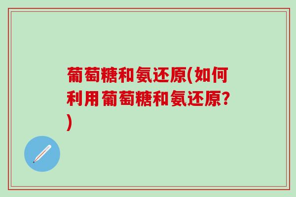 葡萄糖和氨还原(如何利用葡萄糖和氨还原？)-第1张图片-氨糖科普网
