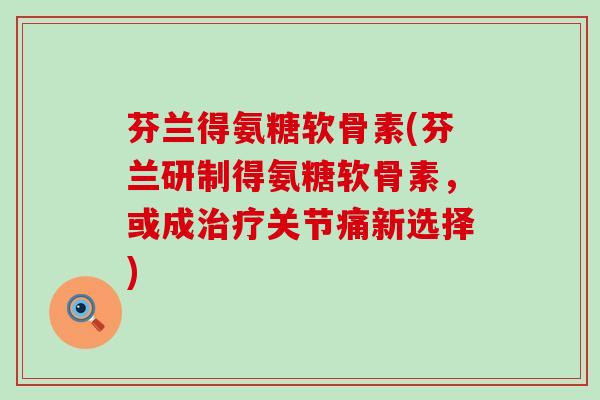 芬兰得氨糖软骨素(芬兰研制得氨糖软骨素,或成治疗关节痛新选择)-第1张图片-氨糖科普网 芬兰得氨糖软骨素(芬兰研制得氨糖软骨素,或成治疗关节痛新选择)-第1张图片-氨糖科普网