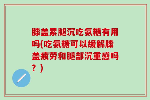 膝盖累腿沉吃氨糖有用吗(吃氨糖可以缓解膝盖疲劳和腿部沉重感吗?)-第1张图片-氨糖科普网 膝盖累腿沉吃氨糖有用吗(吃氨糖可以缓解膝盖疲劳和腿部沉重感吗?)-第1张图片-氨糖科普网