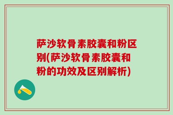 萨沙软骨素胶囊和粉区别(萨沙软骨素胶囊和粉的功效及区别解析)-第1张图片-氨糖科普网 萨沙软骨素胶囊和粉区别(萨沙软骨素胶囊和粉的功效及区别解析)-第1张图片-氨糖科普网