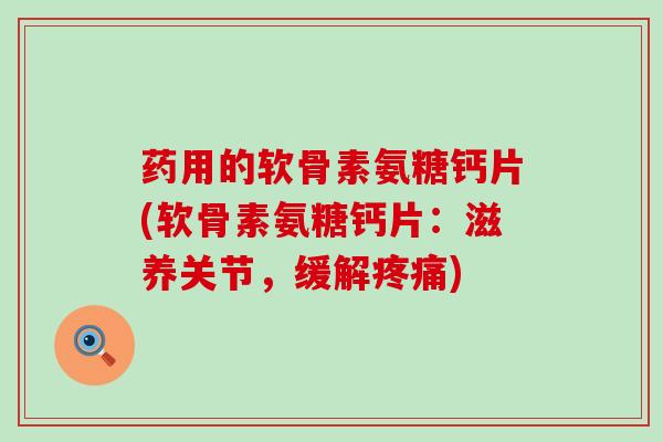 药用的软骨素氨糖钙片(软骨素氨糖钙片：滋养关节，缓解疼痛)-第1张图片-氨糖科普网