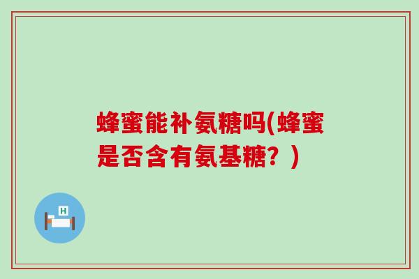 蜂蜜能补氨糖吗(蜂蜜是否含有氨基糖？)-第1张图片-氨糖科普网