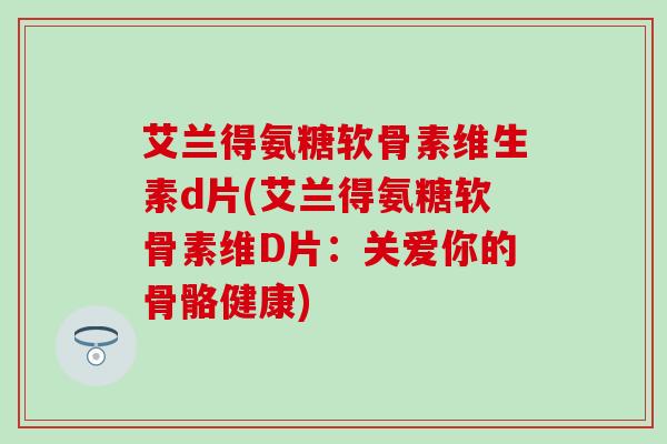 艾兰得氨糖软骨素维生素d片(艾兰得氨糖软骨素维D片：关爱你的骨骼健康)-第1张图片-氨糖科普网