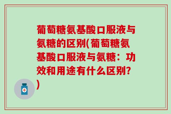 葡萄糖氨基酸口服液与氨糖的区别(葡萄糖氨基酸口服液与氨糖:功效和用途有什么区别?)-第1张图片-氨糖科普网 葡萄糖氨基酸口服液与氨糖的区别(葡萄糖氨基酸口服液与氨糖:功效和用途有什么区别?)-第1张图片-氨糖科普网