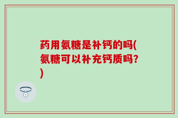 药用氨糖是补钙的吗(氨糖可以补充钙质吗?)-第1张图片-氨糖科普网 药用氨糖是补钙的吗(氨糖可以补充钙质吗?)-第1张图片-氨糖科普网