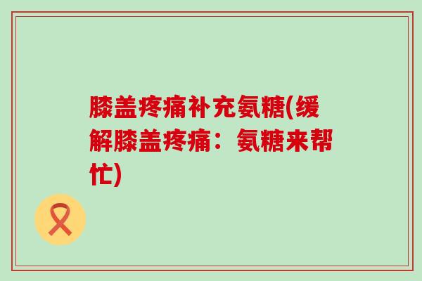 膝盖疼痛补充氨糖(缓解膝盖疼痛:氨糖来帮忙)-第1张图片-氨糖科普网 膝盖疼痛补充氨糖(缓解膝盖疼痛:氨糖来帮忙)-第1张图片-氨糖科普网