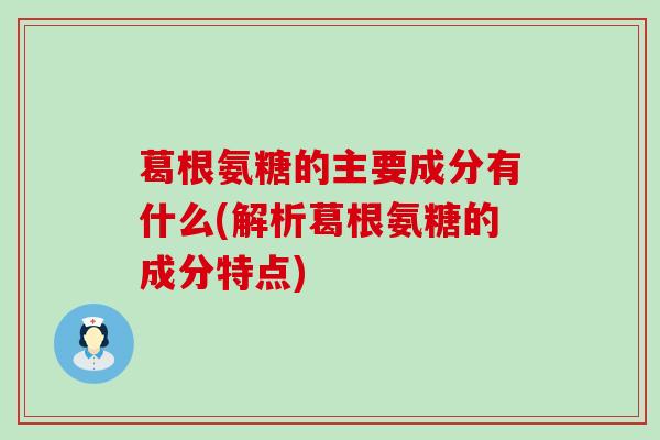 葛根氨糖的主要成分有什么(解析葛根氨糖的成分特点)-第1张图片-氨糖科普网 葛根氨糖的主要成分有什么(解析葛根氨糖的成分特点)-第1张图片-氨糖科普网
