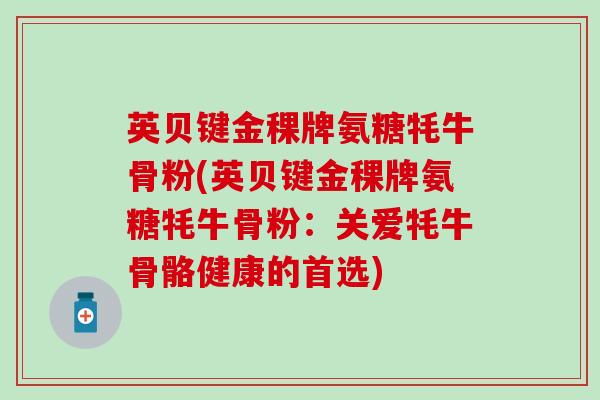 英贝键金稞牌氨糖牦牛骨粉(英贝键金稞牌氨糖牦牛骨粉:关爱牦牛骨骼健康的首选)-第1张图片-氨糖科普网 英贝键金稞牌氨糖牦牛骨粉(英贝键金稞牌氨糖牦牛骨粉:关爱牦牛骨骼健康的首选)-第1张图片-氨糖科普网
