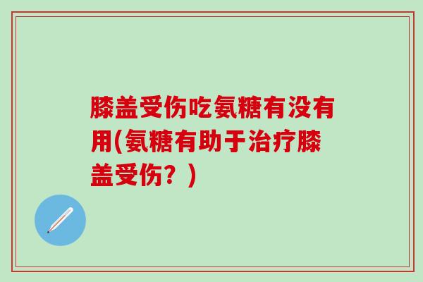 膝盖受伤吃氨糖有没有用(氨糖有助于治疗膝盖受伤?)-第1张图片-氨糖科普网 膝盖受伤吃氨糖有没有用(氨糖有助于治疗膝盖受伤?)-第1张图片-氨糖科普网