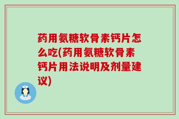 药用氨糖软骨素钙片怎么吃(药用氨糖软骨素钙片用法说明及剂量建议)-第1张图片-氨糖科普网