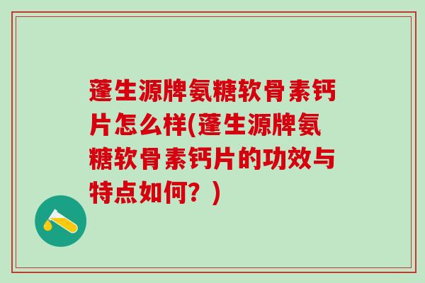 蓬生源牌氨糖软骨素钙片怎么样(蓬生源牌氨糖软骨素钙片的功效与特点如何?)-第1张图片-氨糖科普网 蓬生源牌氨糖软骨素钙片怎么样(蓬生源牌氨糖软骨素钙片的功效与特点如何?)-第1张图片-氨糖科普网