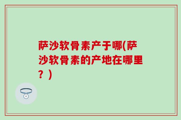 萨沙软骨素产于哪(萨沙软骨素的产地在哪里？)-第1张图片-氨糖科普网