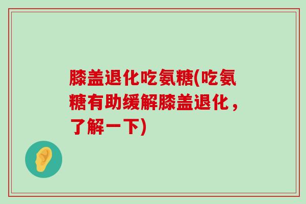 膝盖退化吃氨糖(吃氨糖有助缓解膝盖退化，了解一下)-第1张图片-氨糖科普网