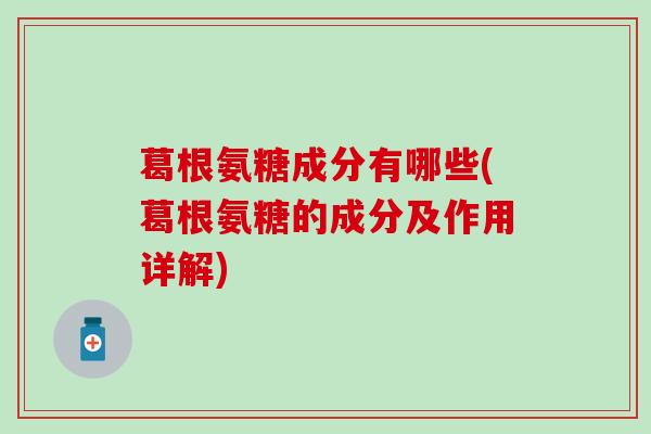 葛根氨糖成分有哪些(葛根氨糖的成分及作用详解)-第1张图片-氨糖科普网 葛根氨糖成分有哪些(葛根氨糖的成分及作用详解)-第1张图片-氨糖科普网