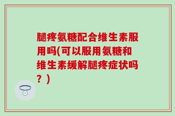 腿疼氨糖配合维生素服用吗(可以服用氨糖和维生素缓解腿疼症状吗?)-第1张图片-氨糖科普网 腿疼氨糖配合维生素服用吗(可以服用氨糖和维生素缓解腿疼症状吗?)-第1张图片-氨糖科普网