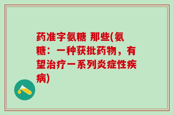 药准字氨糖 那些(氨糖:一种获批药物,有望治疗一系列炎症性疾病)-第1张图片-氨糖科普网 药准字氨糖 那些(氨糖:一种获批药物,有望治疗一系列炎症性疾病)-第1张图片-氨糖科普网