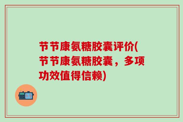 节节康氨糖胶囊评价(节节康氨糖胶囊,多项功效值得信赖)-第1张图片-氨糖科普网 节节康氨糖胶囊评价(节节康氨糖胶囊,多项功效值得信赖)-第1张图片-氨糖科普网