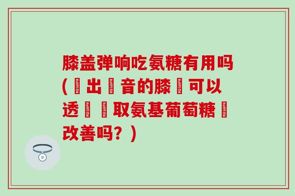 膝盖弹响吃氨糖有用吗(髮出聲音的膝蓋可以透過攝取氨基葡萄糖來改善吗?)-第1张图片-氨糖科普网 膝盖弹响吃氨糖有用吗(髮出聲音的膝蓋可以透過攝取氨基葡萄糖來改善吗?)-第1张图片-氨糖科普网