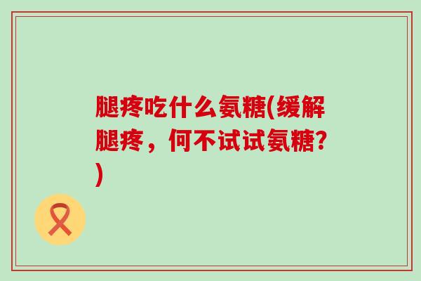 腿疼吃什么氨糖(缓解腿疼,何不试试氨糖?)-第1张图片-氨糖科普网 腿疼吃什么氨糖(缓解腿疼,何不试试氨糖?)-第1张图片-氨糖科普网