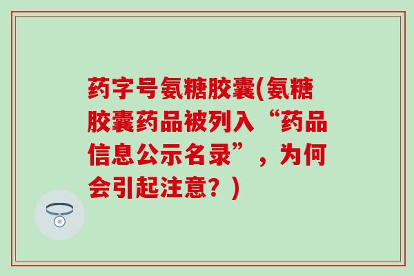 药字号氨糖胶囊(氨糖胶囊药品被列入“药品信息公示名录”，为何会引起注意？)-第1张图片-氨糖科普网