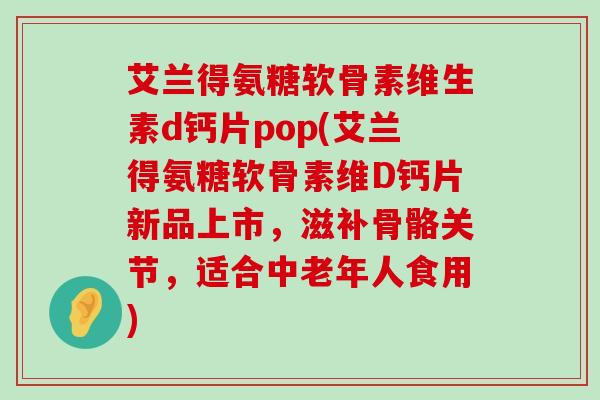 艾兰得氨糖软骨素维生素d钙片pop(艾兰得氨糖软骨素维D钙片新品上市,滋补骨骼关节,适合中老年人食用)-第1张图片-氨糖科普网 艾兰得氨糖软骨素维生素d钙片pop(艾兰得氨糖软骨素维D钙片新品上市,滋补骨骼关节,适合中老年人食用)-第1张图片-氨糖科普网