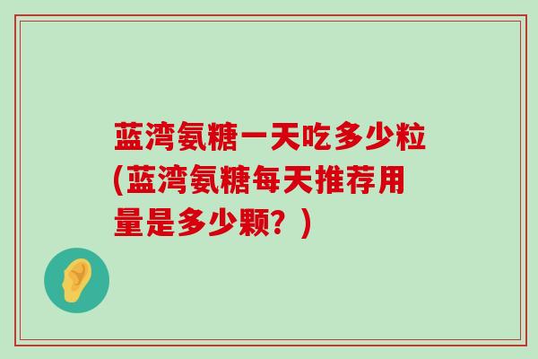 蓝湾氨糖一天吃多少粒(蓝湾氨糖每天推荐用量是多少颗？)-第1张图片-氨糖科普网