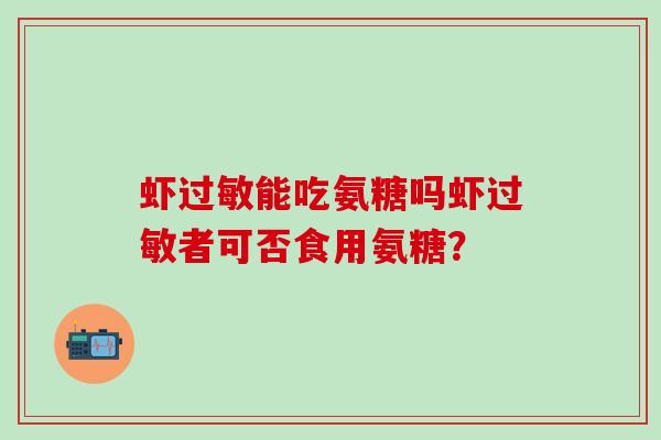 虾过敏能吃氨糖吗虾过敏者可否食用氨糖?-第1张图片-氨糖科普网 虾过敏能吃氨糖吗虾过敏者可否食用氨糖?-第1张图片-氨糖科普网