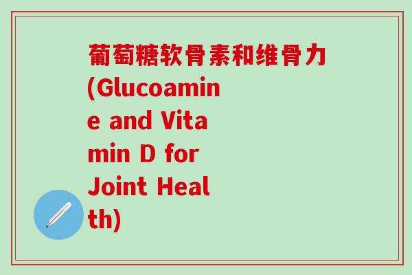 葡萄糖软骨素和维骨力(Glucoamine and Vitamin D for Joint Health)-第1张图片-氨糖科普网 葡萄糖软骨素和维骨力(Glucoamine and Vitamin D for Joint Health)-第1张图片-氨糖科普网