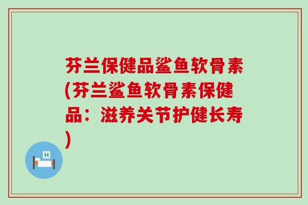 芬兰保健品鲨鱼软骨素(芬兰鲨鱼软骨素保健品:滋养关节护健长寿)-第1张图片-氨糖科普网 芬兰保健品鲨鱼软骨素(芬兰鲨鱼软骨素保健品:滋养关节护健长寿)-第1张图片-氨糖科普网