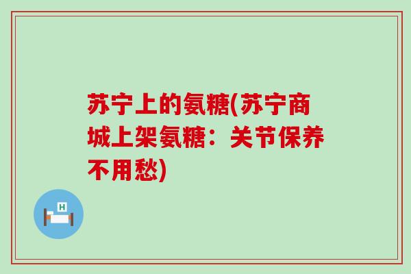苏宁上的氨糖(苏宁商城上架氨糖:关节保养不用愁)-第1张图片-氨糖科普网 苏宁上的氨糖(苏宁商城上架氨糖:关节保养不用愁)-第1张图片-氨糖科普网