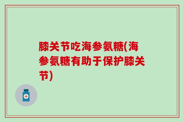 膝关节吃海参氨糖(海参氨糖有助于保护膝关节)-第1张图片-氨糖科普网 膝关节吃海参氨糖(海参氨糖有助于保护膝关节)-第1张图片-氨糖科普网