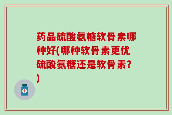 药品硫酸氨糖软骨素哪种好(哪种软骨素更优硫酸氨糖还是软骨素?)-第1张图片-氨糖科普网 药品硫酸氨糖软骨素哪种好(哪种软骨素更优硫酸氨糖还是软骨素?)-第1张图片-氨糖科普网