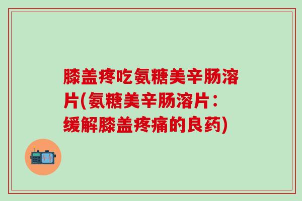 膝盖疼吃氨糖美辛肠溶片(氨糖美辛肠溶片:缓解膝盖疼痛的良药)-第1张图片-氨糖科普网 膝盖疼吃氨糖美辛肠溶片(氨糖美辛肠溶片:缓解膝盖疼痛的良药)-第1张图片-氨糖科普网