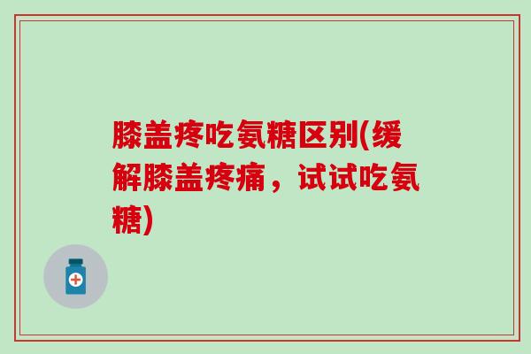 膝盖疼吃氨糖区别(缓解膝盖疼痛,试试吃氨糖)-第1张图片-氨糖科普网 膝盖疼吃氨糖区别(缓解膝盖疼痛,试试吃氨糖)-第1张图片-氨糖科普网