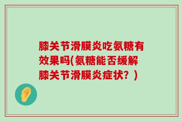 膝关节滑膜炎吃氨糖有效果吗(氨糖能否缓解膝关节滑膜炎症状?)-第1张图片-氨糖科普网 膝关节滑膜炎吃氨糖有效果吗(氨糖能否缓解膝关节滑膜炎症状?)-第1张图片-氨糖科普网