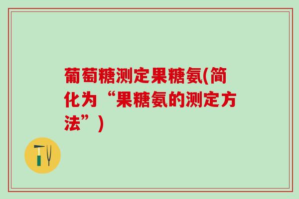 葡萄糖测定果糖氨(简化为“果糖氨的测定方法”)-第1张图片-氨糖科普网 葡萄糖测定果糖氨(简化为“果糖氨的测定方法”)-第1张图片-氨糖科普网