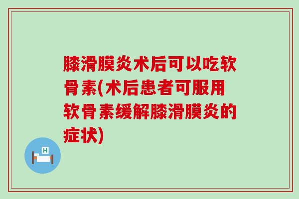 膝滑膜炎术后可以吃软骨素(术后患者可服用软骨素缓解膝滑膜炎的症状)-第1张图片-氨糖科普网