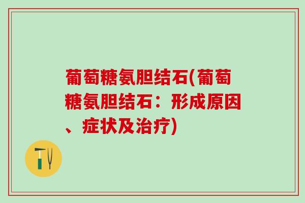 葡萄糖氨胆结石(葡萄糖氨胆结石：形成原因、症状及治疗)-第1张图片-氨糖科普网
