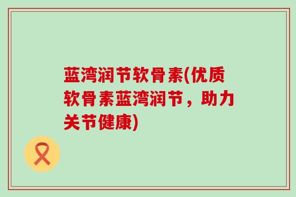 蓝湾润节软骨素(优质软骨素蓝湾润节，助力关节健康)-第1张图片-氨糖科普网